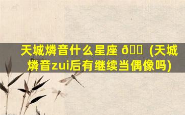 天城燐音什么星座 🐠 (天城燐音zui
后有继续当偶像吗)
